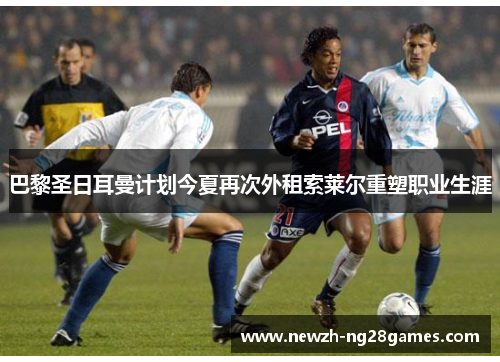 巴黎圣日耳曼计划今夏再次外租索莱尔重塑职业生涯