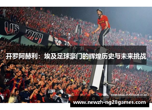 开罗阿赫利：埃及足球豪门的辉煌历史与未来挑战