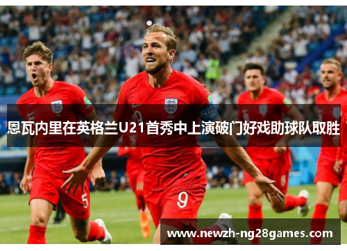 恩瓦内里在英格兰U21首秀中上演破门好戏助球队取胜