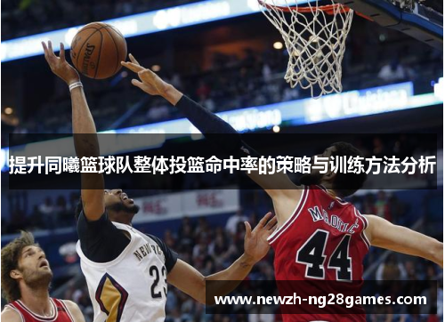 提升同曦篮球队整体投篮命中率的策略与训练方法分析
