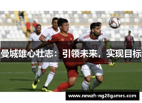 曼城雄心壮志:引领未来,实现目标 曼城雄心壮志:引领未来,实现目标