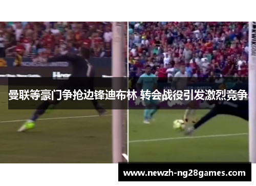 曼联等豪门争抢边锋迪布林 转会战役引发激烈竞争