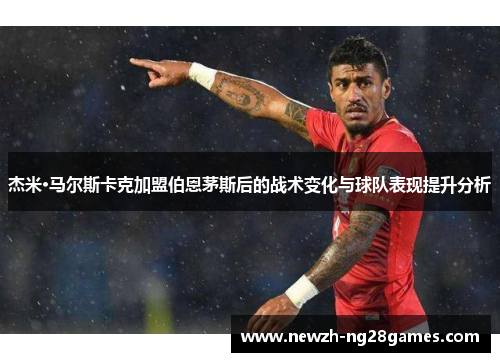 杰米·马尔斯卡克加盟伯恩茅斯后的战术变化与球队表现提升分析