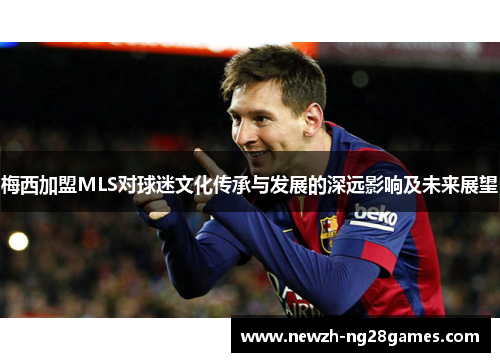 梅西加盟MLS对球迷文化传承与发展的深远影响及未来展望 梅西加盟MLS对球迷文化传承与发展的深远影响及未来展望