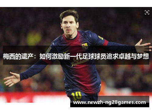 梅西的遗产:如何激励新一代足球球员追求卓越与梦想 梅西的遗产:如何激励新一代足球球员追求卓越与梦想