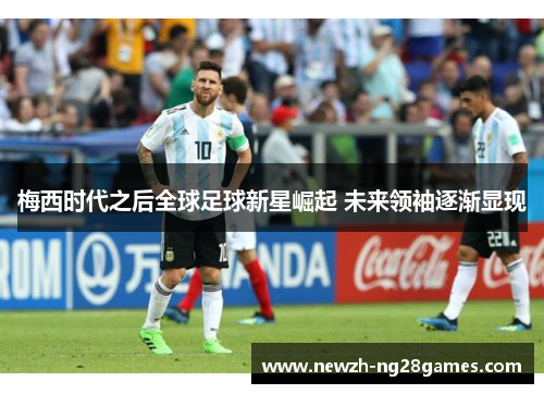 梅西时代之后全球足球新星崛起 未来领袖逐渐显现 梅西时代之后全球足球新星崛起 未来领袖逐渐显现