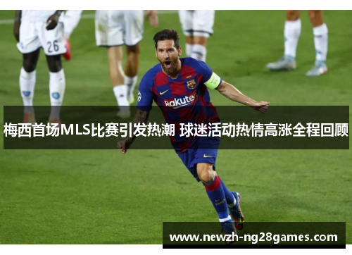 梅西首场MLS比赛引发热潮 球迷活动热情高涨全程回顾 梅西首场MLS比赛引发热潮 球迷活动热情高涨全程回顾