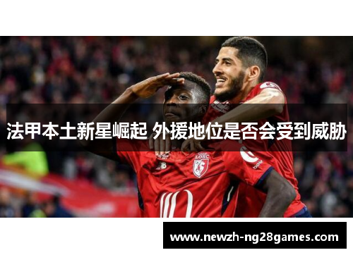 法甲本土新星崛起 外援地位是否会受到威胁