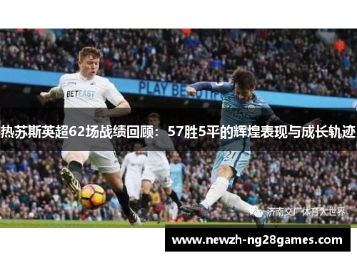 热苏斯英超62场战绩回顾:57胜5平的辉煌表现与成长轨迹 热苏斯英超62场战绩回顾:57胜5平的辉煌表现与成长轨迹