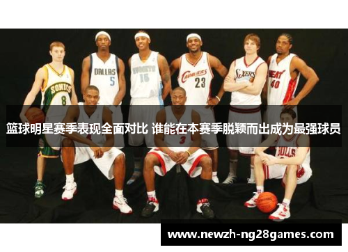 篮球明星赛季表现全面对比 谁能在本赛季脱颖而出成为最强球员