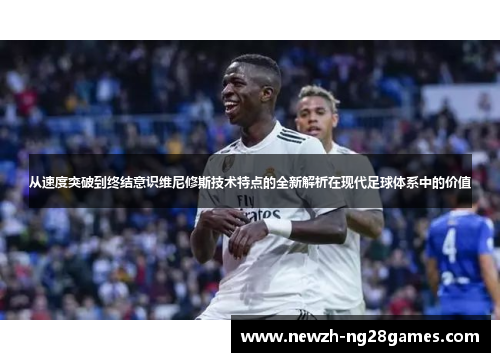 从速度突破到终结意识维尼修斯技术特点的全新解析在现代足球体系中的价值