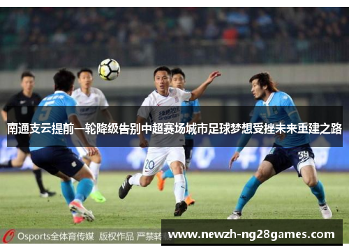 南通支云提前一轮降级告别中超赛场城市足球梦想受挫未来重建之路 南通支云提前一轮降级告别中超赛场城市足球梦想受挫未来重建之路