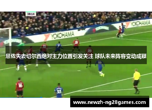 恩佐失去切尔西绝对主力位置引发关注 球队未来阵容变动成疑 恩佐失去切尔西绝对主力位置引发关注 球队未来阵容变动成疑