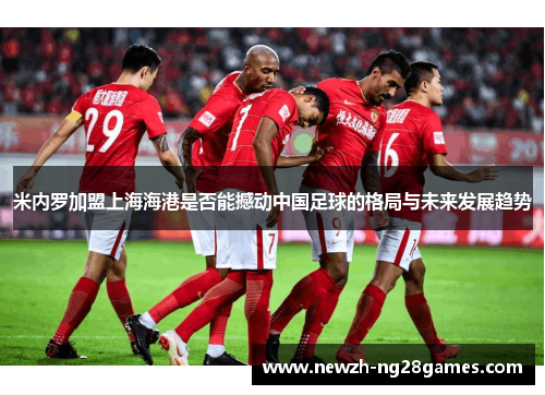 米内罗加盟上海海港是否能撼动中国足球的格局与未来发展趋势 米内罗加盟上海海港是否能撼动中国足球的格局与未来发展趋势