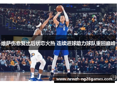 维萨伤愈复出后状态火热 连续进球助力球队重回巅峰 维萨伤愈复出后状态火热 连续进球助力球队重回巅峰