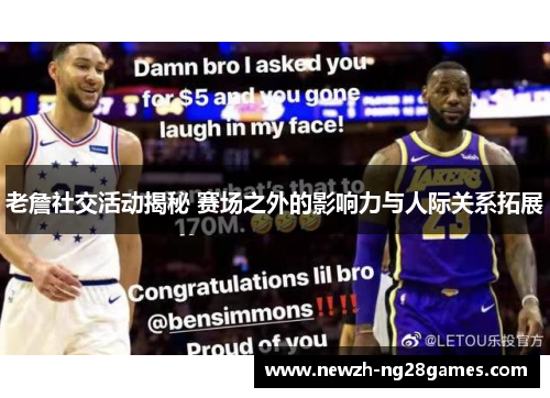 老詹社交活动揭秘 赛场之外的影响力与人际关系拓展 老詹社交活动揭秘 赛场之外的影响力与人际关系拓展