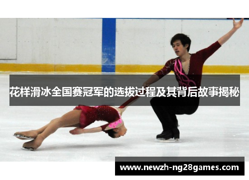 花样滑冰全国赛冠军的选拔过程及其背后故事揭秘 花样滑冰全国赛冠军的选拔过程及其背后故事揭秘