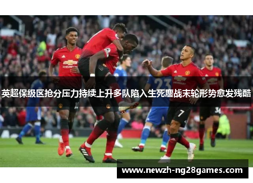 英超保级区抢分压力持续上升多队陷入生死鏖战末轮形势愈发残酷 英超保级区抢分压力持续上升多队陷入生死鏖战末轮形势愈发残酷
