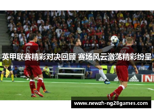 英甲联赛精彩对决回顾 赛场风云激荡精彩纷呈 英甲联赛精彩对决回顾 赛场风云激荡精彩纷呈