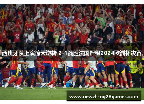 西班牙队上演惊天逆转 2-1战胜法国晋级2024欧洲杯决赛