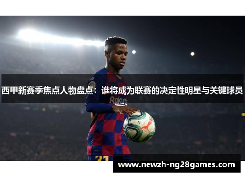 西甲新赛季焦点人物盘点：谁将成为联赛的决定性明星与关键球员