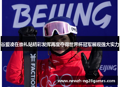 谷爱凌在崇礼站精彩发挥再度夺得世界杯冠军展现强大实力