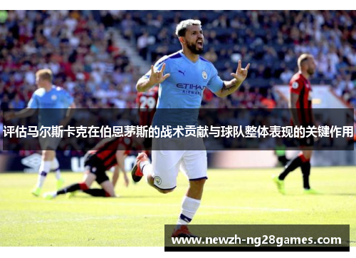 评估马尔斯卡克在伯恩茅斯的战术贡献与球队整体表现的关键作用