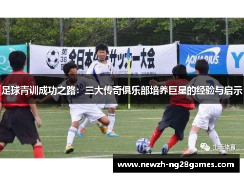 足球青训成功之路：三大传奇俱乐部培养巨星的经验与启示