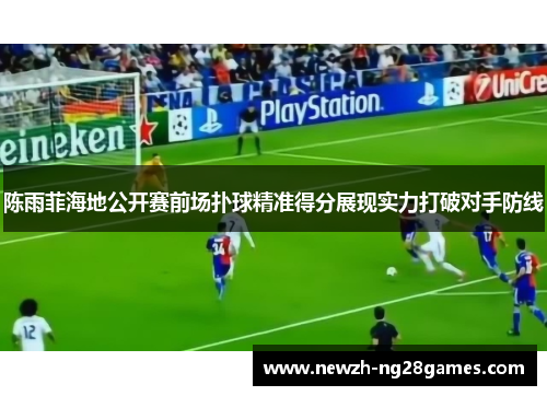 陈雨菲海地公开赛前场扑球精准得分展现实力打破对手防线