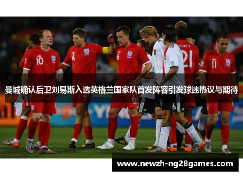 曼城确认后卫刘易斯入选英格兰国家队首发阵容引发球迷热议与期待 曼城确认后卫刘易斯入选英格兰国家队首发阵容引发球迷热议与期待
