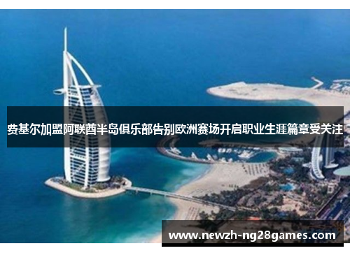 费基尔加盟阿联酋半岛俱乐部告别欧洲赛场开启职业生涯篇章受关注 费基尔加盟阿联酋半岛俱乐部告别欧洲赛场开启职业生涯篇章受关注