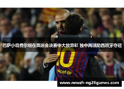 巴萨小将费尔明在奥运会决赛中大放异彩 独中两球助西班牙夺冠 巴萨小将费尔明在奥运会决赛中大放异彩 独中两球助西班牙夺冠