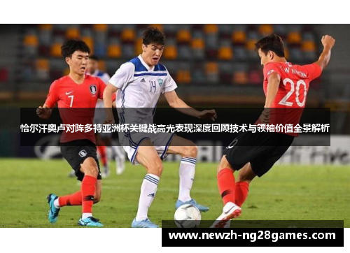 恰尔汗奥卢对阵多特亚洲杯关键战高光表现深度回顾技术与领袖价值全景解析