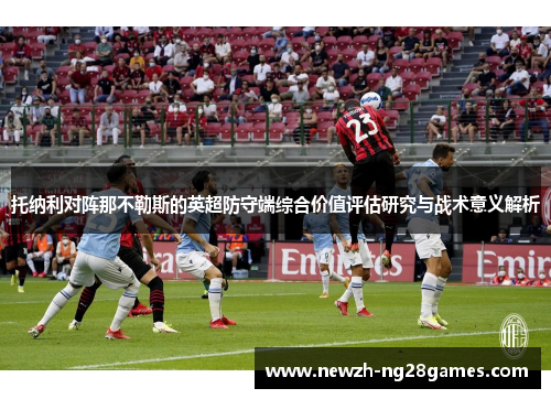 托纳利对阵那不勒斯的英超防守端综合价值评估研究与战术意义解析