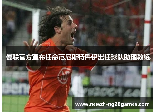 曼联官方宣布任命范尼斯特鲁伊出任球队助理教练